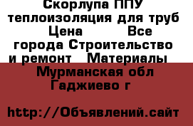 Скорлупа ППУ теплоизоляция для труб  › Цена ­ 233 - Все города Строительство и ремонт » Материалы   . Мурманская обл.,Гаджиево г.